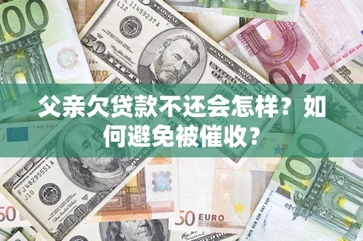武汉父亲欠贷款不还会怎样?如何避免被催收? 武汉父亲欠贷款不还会怎样?如何避免被催收?