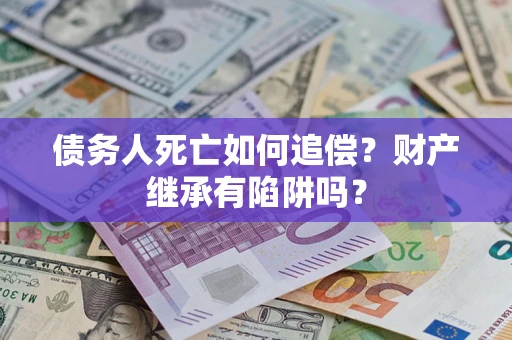 武汉债务人死亡如何追偿？财产继承有陷阱吗？