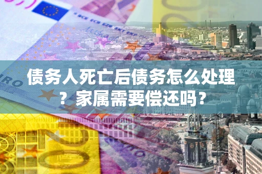 武汉债务人死亡后债务怎么处理?家属需要偿还吗? 武汉债务人死亡后债务怎么处理?家属需要偿还吗?