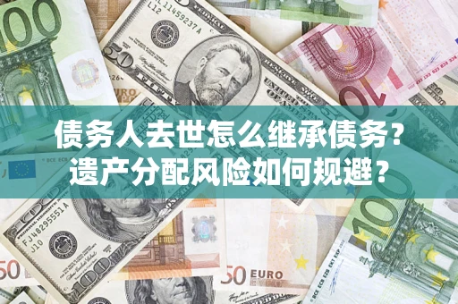 武汉债务人去世怎么继承债务?遗产分配风险如何规避? 武汉债务人去世怎么继承债务?遗产分配风险如何规避?