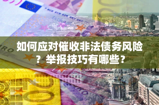 武汉如何应对催收非法债务风险?举报技巧有哪些? 武汉如何应对催收非法债务风险?举报技巧有哪些?