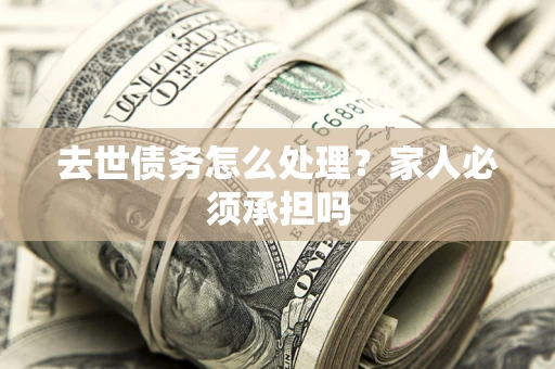 武汉去世债务怎么处理？家人必须承担吗