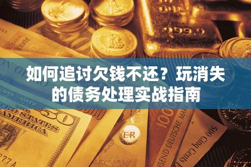 武汉如何追讨欠钱不还?玩消失的债务处理实战指南 武汉如何追讨欠钱不还?玩消失的债务处理实战指南