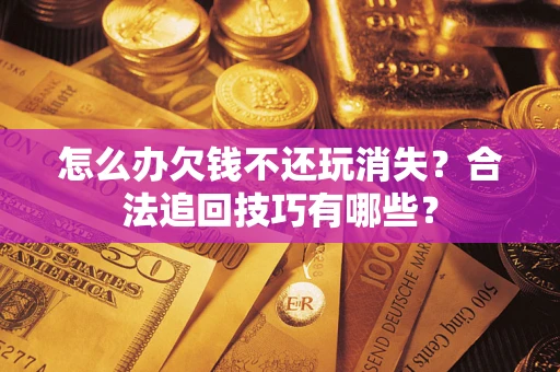 武汉怎么办欠钱不还玩消失？合法追回技巧有哪些？