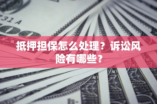 武汉抵押担保怎么处理？诉讼风险有哪些？