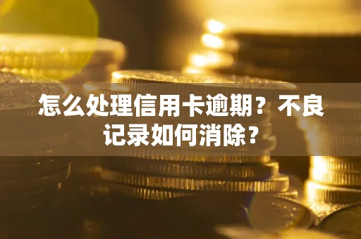 武汉怎么处理信用卡逾期？不良记录如何消除？