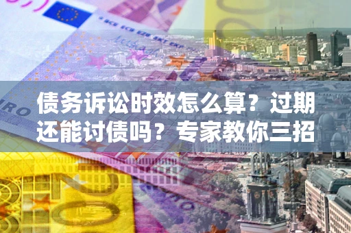 武汉债务诉讼时效怎么算？过期还能讨债吗？专家教你三招补救
