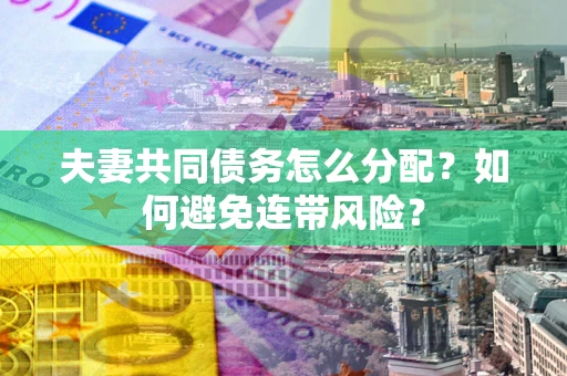 武汉夫妻共同债务怎么分配？如何避免连带风险？