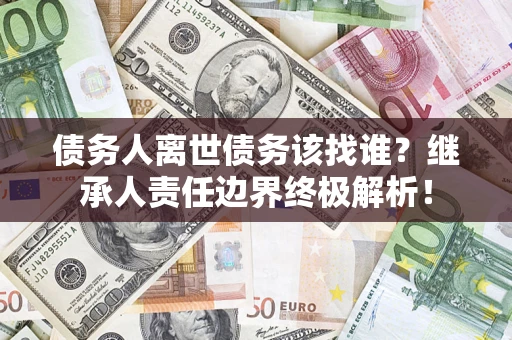 武汉债务人离世债务该找谁？继承人责任边界终极解析！