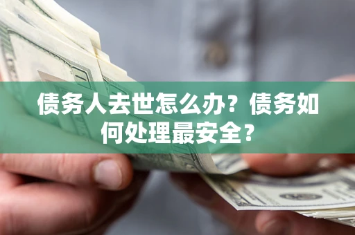武汉债务人去世怎么办？债务如何处理最安全？