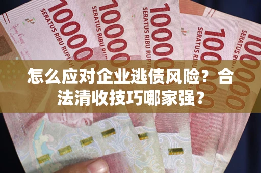 武汉怎么应对企业逃债风险？合法清收技巧哪家强？