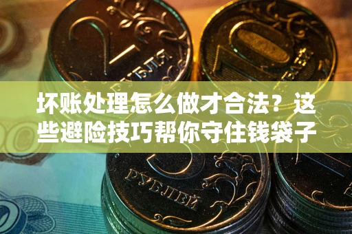武汉坏账处理怎么做才合法?这些避险技巧帮你守住钱袋子 武汉坏账处理怎么做才合法?这些避险技巧帮你守住钱袋子