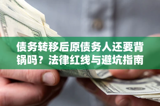 武汉债务转移后原债务人还要背锅吗?法律红线与避坑指南! 武汉债务转移后原债务人还要背锅吗?法律红线与避坑指南!