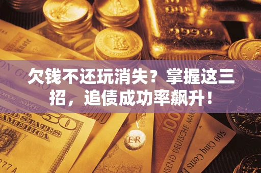 武汉欠钱不还玩消失？掌握这三招，追债成功率飙升！
