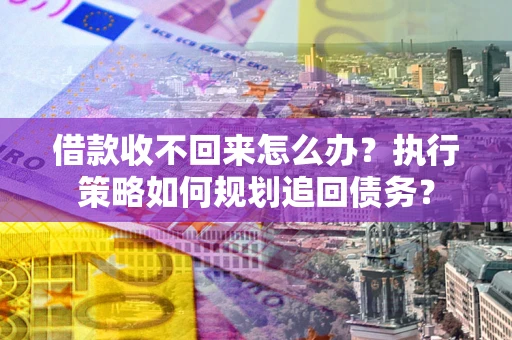 武汉借款收不回来怎么办？执行策略如何规划追回债务？