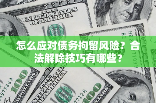 武汉怎么应对债务拘留风险？合法解除技巧有哪些？