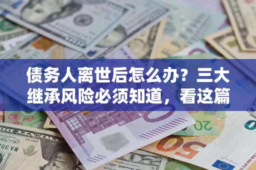 武汉债务人离世后怎么办？三大继承风险必须知道，看这篇就够了