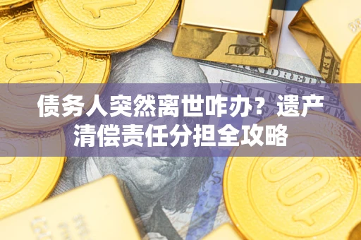 武汉债务人突然离世咋办?遗产清偿责任分担全攻略 武汉债务人突然离世咋办?遗产清偿责任分担全攻略