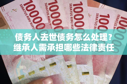 武汉债务人去世债务怎么处理?继承人需承担哪些法律责任? 武汉债务人去世债务怎么处理?继承人需承担哪些法律责任?