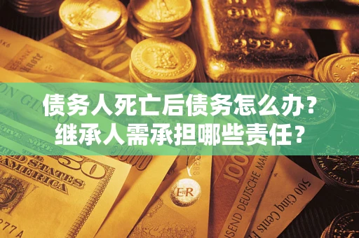 武汉债务人死亡后债务怎么办?继承人需承担哪些责任? 武汉债务人死亡后债务怎么办?继承人需承担哪些责任?